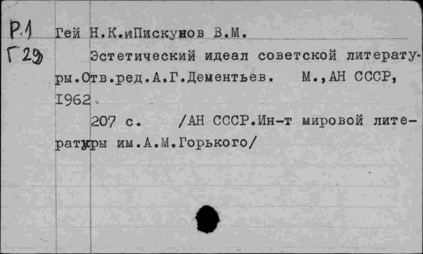 ﻿м Г 23,
Гей Н.К.иПискувов В.М.
Эстетический идеал советской литературы.Отв.ред. А.Г.Дементьев. М.,АН СССР, 1962 -
207 с. /АН СССР.Ин-т мировой литературы им.А.М.Горького/